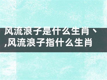 风流浪子是什么生肖丶,风流浪子指什么生肖
