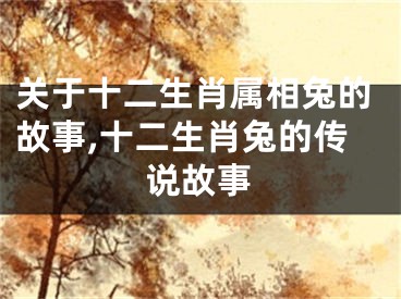 关于十二生肖属相兔的故事,十二生肖兔的传说故事