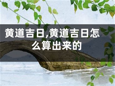 黄道吉日,黄道吉日怎么算出来的