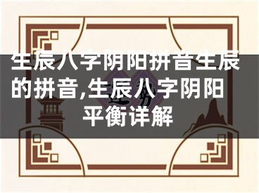 生辰八字阴阳拼音生辰的拼音,生辰八字阴阳平衡详解