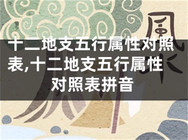 十二地支五行属性对照表,十二地支五行属性对照表拼音