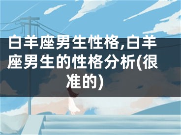 白羊座男生性格,白羊座男生的性格分析(很准的)