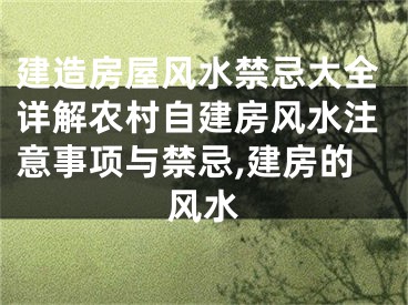 建造房屋风水禁忌大全详解农村自建房风水注意事项与禁忌,建房的风水