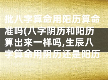 批八字算命用阳历算命准吗(八字阴历和阳历算出来一样吗,生辰八字算命用阴历还是阳历