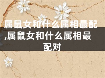 属鼠女和什么属相最配,属鼠女和什么属相最配对