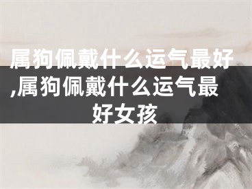 属狗佩戴什么运气最好,属狗佩戴什么运气最好女孩