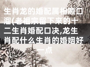 生肖龙的婚配属相顺口溜(老祖宗留下来的十二生肖婚配口决,龙生肖配什么生肖的婚姻好一点