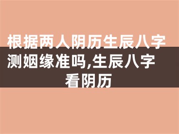 根据两人阴历生辰八字测姻缘准吗,生辰八字看阴历
