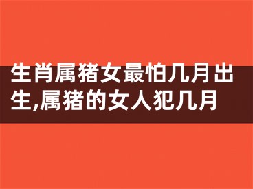 生肖属猪女最怕几月出生,属猪的女人犯几月