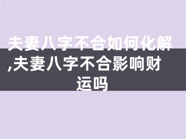 夫妻八字不合如何化解,夫妻八字不合影响财运吗