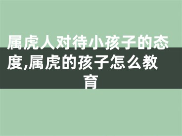 属虎人对待小孩子的态度,属虎的孩子怎么教育