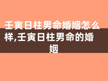 壬寅日柱男命婚姻怎么样,壬寅日柱男命的婚姻