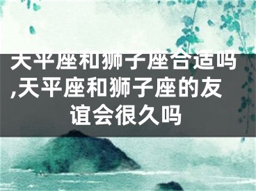 天平座和狮子座合适吗,天平座和狮子座的友谊会很久吗
