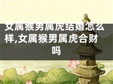 女属猴男属虎结婚怎么样,女属猴男属虎合财吗