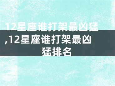 12星座谁打架最凶猛,12星座谁打架最凶猛排名