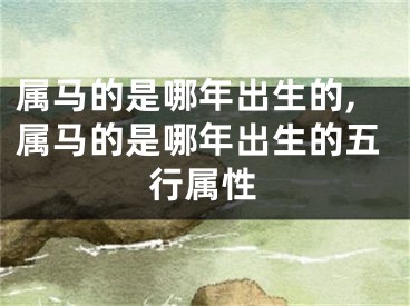 属马的是哪年出生的,属马的是哪年出生的五行属性