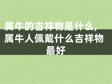 属牛的吉祥物是什么,属牛人佩戴什么吉祥物最好