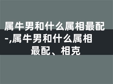 属牛男和什么属相最配-,属牛男和什么属相最配、相克
