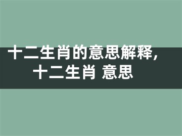 十二生肖的意思解释,十二生肖 意思