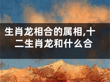 生肖龙相合的属相,十二生肖龙和什么合