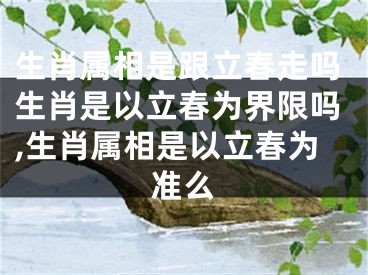 生肖属相是跟立春走吗生肖是以立春为界限吗,生肖属相是以立春为准么