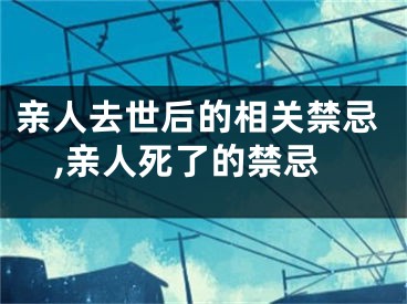 亲人去世后的相关禁忌,亲人死了的禁忌