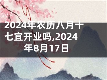 2024年农历八月十七宜开业吗,2024年8月17日
