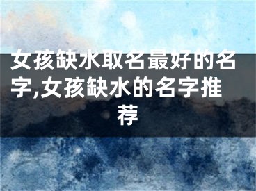 女孩缺水取名最好的名字,女孩缺水的名字推荐