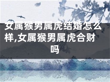 女属猴男属虎结婚怎么样,女属猴男属虎合财吗
