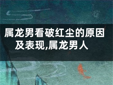 属龙男看破红尘的原因及表现,属龙男人