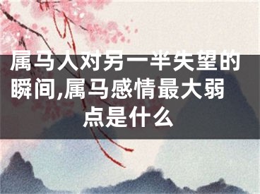 属马人对另一半失望的瞬间,属马感情最大弱点是什么