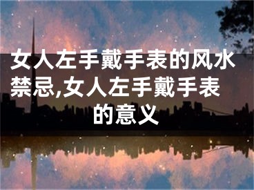 女人左手戴手表的风水禁忌,女人左手戴手表的意义