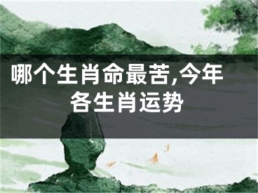 哪个生肖命最苦,今年各生肖运势