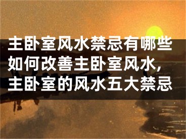 主卧室风水禁忌有哪些如何改善主卧室风水,主卧室的风水五大禁忌