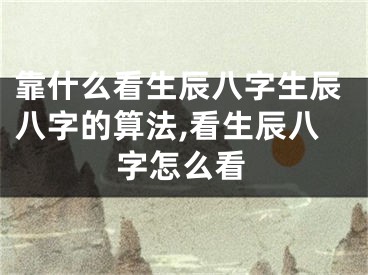 靠什么看生辰八字生辰八字的算法,看生辰八字怎么看