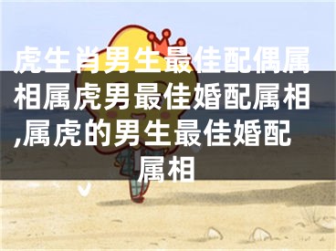 虎生肖男生最佳配偶属相属虎男最佳婚配属相,属虎的男生最佳婚配属相