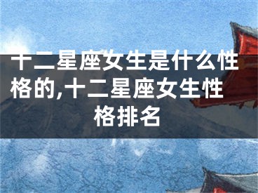 十二星座女生是什么性格的,十二星座女生性格排名