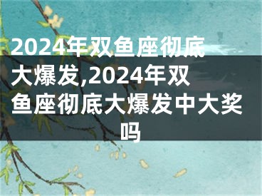 2024年双鱼座彻底大爆发,2024年双鱼座彻底大爆发中大奖吗