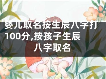 婴儿取名按生辰八字打100分,按孩子生辰八字取名