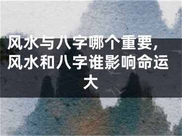 风水与八字哪个重要,风水和八字谁影响命运大