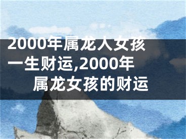2000年属龙人女孩一生财运,2000年属龙女孩的财运