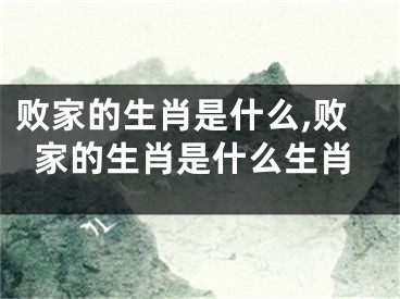败家的生肖是什么,败家的生肖是什么生肖