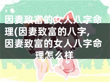 因妻致富的女人八字命理(因妻致富的八字,因妻致富的女人八字命理怎么样