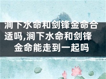 涧下水命和剑锋金命合适吗,涧下水命和剑锋金命能走到一起吗