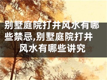 别墅庭院打井风水有哪些禁忌,别墅庭院打井风水有哪些讲究