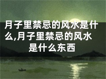 月子里禁忌的风水是什么,月子里禁忌的风水是什么东西