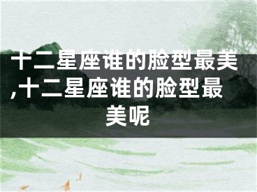 十二星座谁的脸型最美,十二星座谁的脸型最美呢