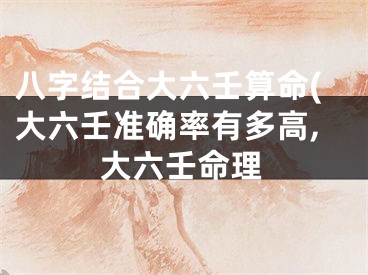 八字结合大六壬算命(大六壬准确率有多高,大六壬命理