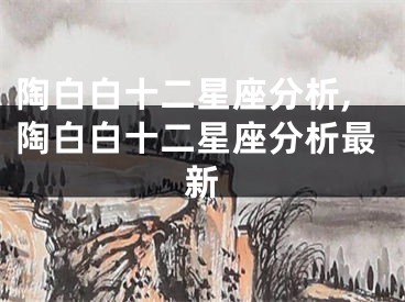 陶白白十二星座分析,陶白白十二星座分析最新