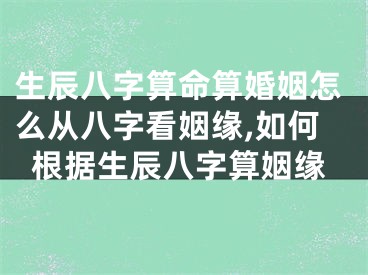 生辰八字算命算婚姻怎么从八字看姻缘,如何根据生辰八字算姻缘
